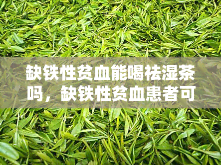 缺铁性贫血能喝祛湿茶吗，缺铁性贫血患者可以饮用祛湿茶吗？