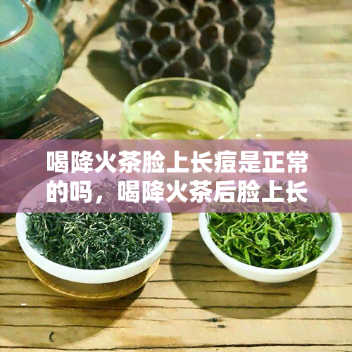 喝降火茶脸上长痘是正常的吗，喝降火茶后脸上长痘？或是正常反应！