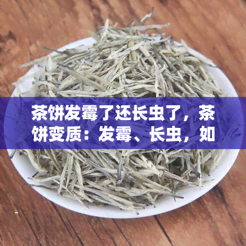 茶饼发霉了还长虫了，茶饼变质：发霉、长虫，如何妥善处理？