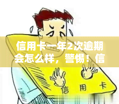 信用卡一年2次逾期会怎么样，警惕！信用卡逾期两次可能带来的严重后果