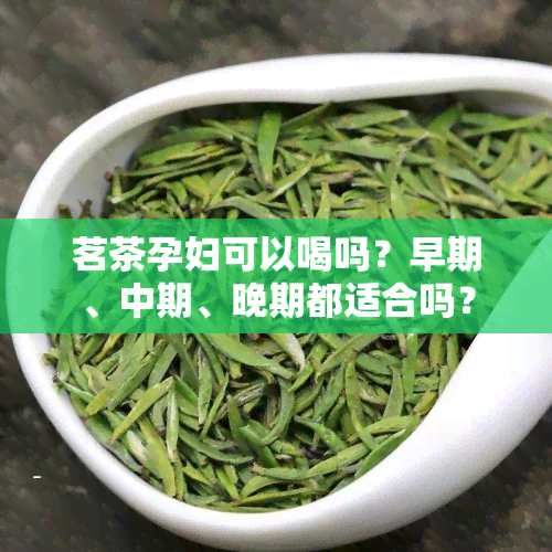 茗茶孕妇可以喝吗？早期、中期、晚期都适合吗？