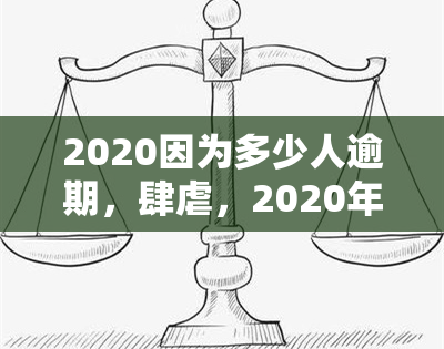 2020因为多少人逾期，肆虐，2020年多少人因无法偿还贷款而逾期？