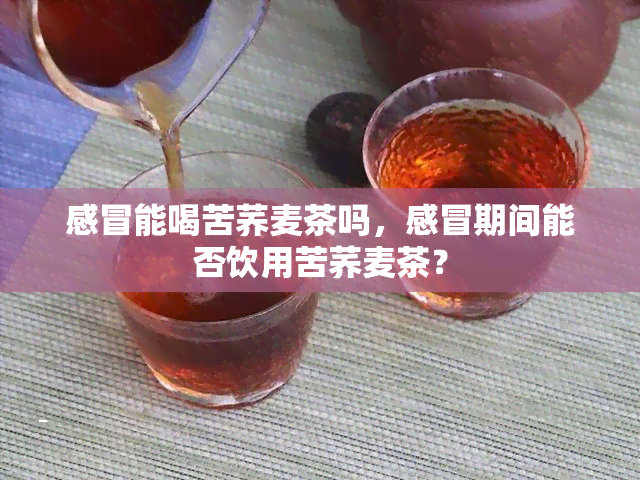 感冒能喝苦荞麦茶吗，感冒期间能否饮用苦荞麦茶？