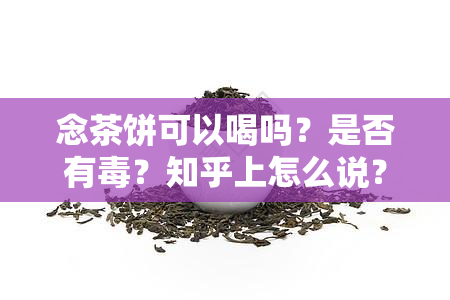 念茶饼可以喝吗？是否有？知乎上怎么说？