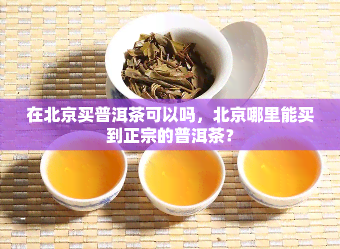 在北京买普洱茶可以吗，北京哪里能买到正宗的普洱茶？