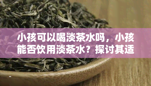 小孩可以喝淡茶水吗，小孩能否饮用淡茶水？探讨其适宜性和注意事