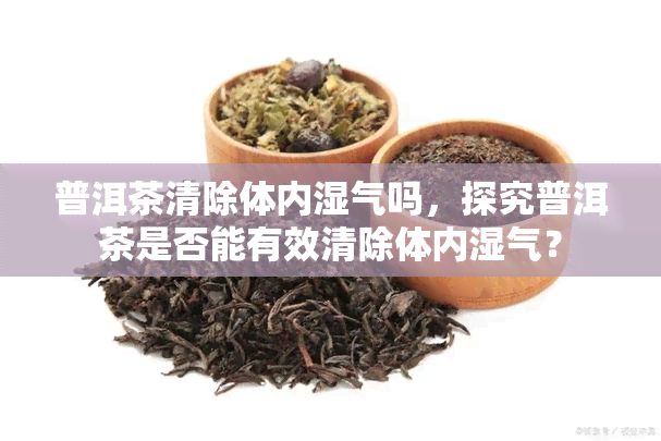 普洱茶清除体内湿气吗，探究普洱茶是否能有效清除体内湿气？