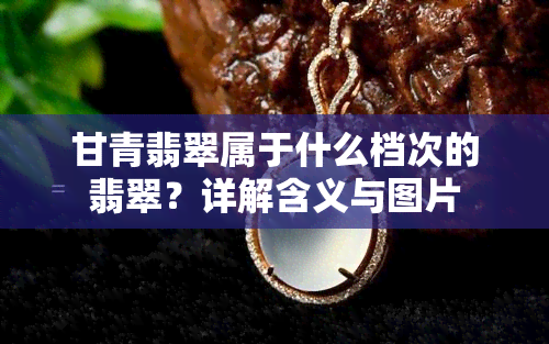 甘青翡翠属于什么档次的翡翠？详解含义与图片