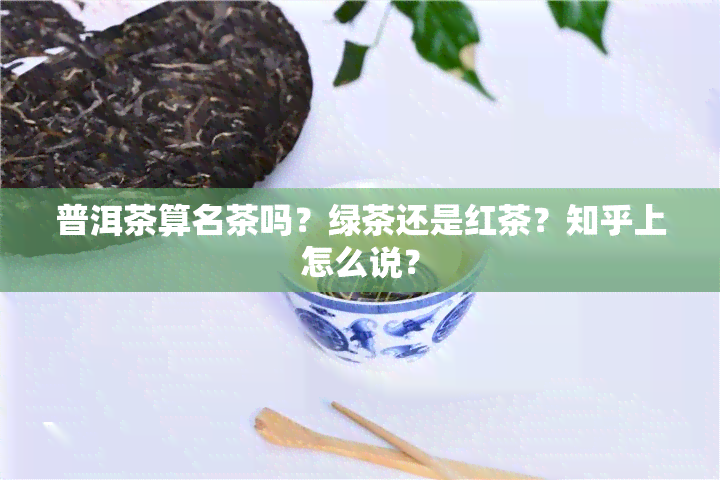 普洱茶算名茶吗？绿茶还是红茶？知乎上怎么说？