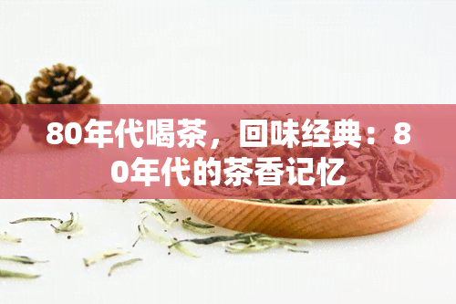 80年代喝茶，回味经典：80年代的茶香记忆