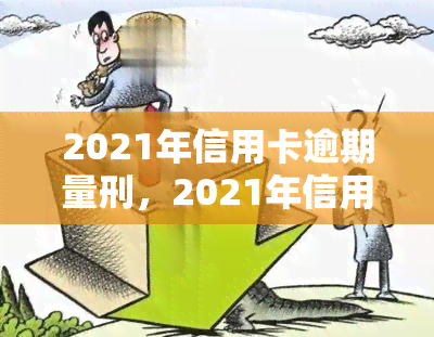 2021年信用卡逾期量刑，2021年信用卡逾期：量刑标准及法律责任解析