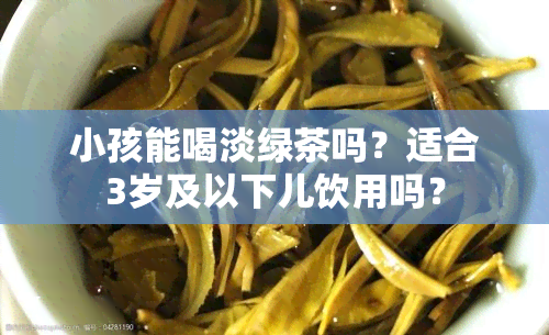 小孩能喝淡绿茶吗？适合3岁及以下儿饮用吗？