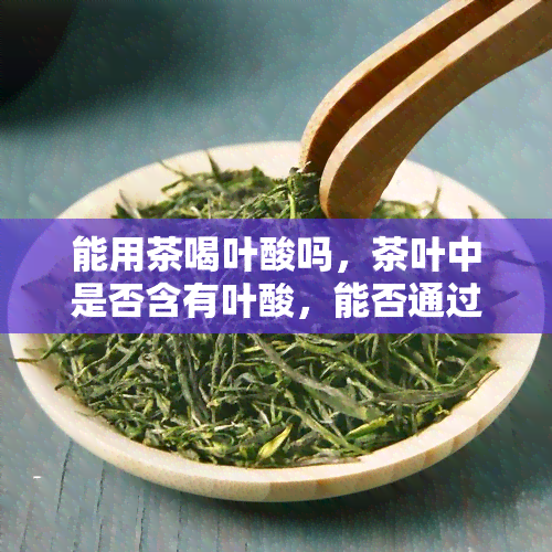 能用茶喝叶酸吗，茶叶中是否含有叶酸，能否通过饮茶摄入？