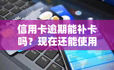 信用卡逾期能补卡吗？现在还能使用吗？怎么办？