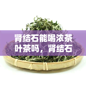 肾结石能喝浓茶叶茶吗，肾结石患者能否饮用浓茶叶？