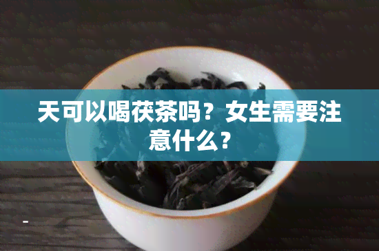 天可以喝茯茶吗？女生需要注意什么？