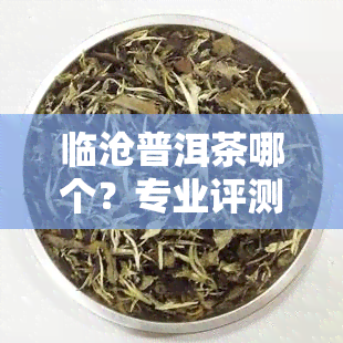 临沧普洱茶哪个？专业评测告诉你！