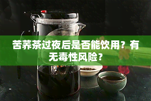 苦荞茶过夜后是否能饮用？有无性风险？