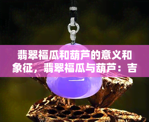 翡翠福瓜和葫芦的意义和象征，翡翠福瓜与葫芦：吉祥寓意的完美象征