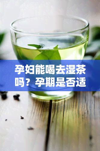 孕妇能喝去湿茶吗？孕期是否适合饮用祛湿茶？