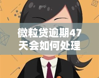 微粒贷逾期47天会如何处理？影响及后果解析