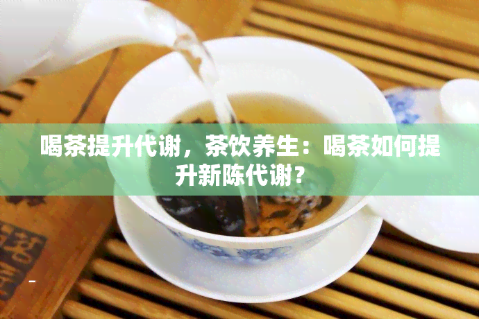 喝茶提升代谢，茶饮养生：喝茶如何提升新陈代谢？