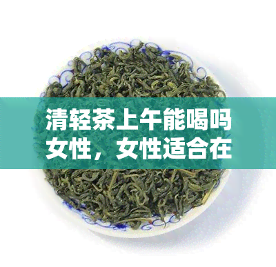 清轻茶上午能喝吗女性，女性适合在上午饮用清轻茶吗？