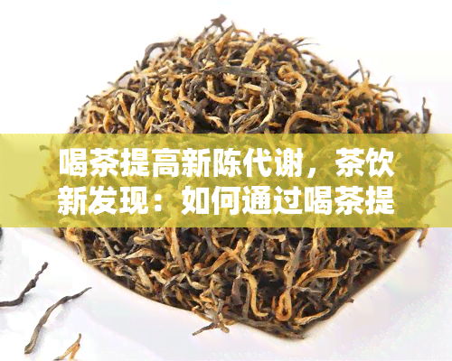 喝茶提高新陈代谢，茶饮新发现：如何通过喝茶提高新陈代谢？