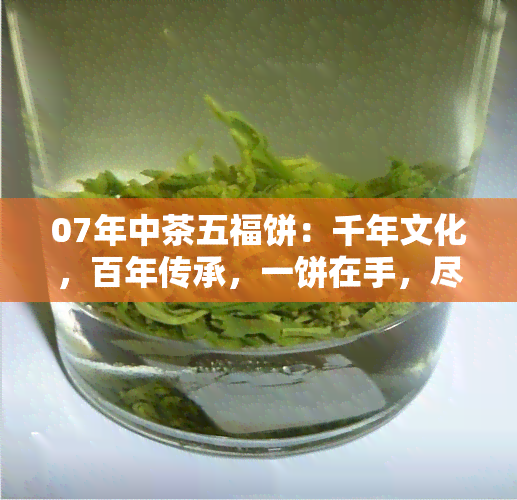 07年中茶五福饼：千年文化，百年传承，一饼在手，尽享尊贵