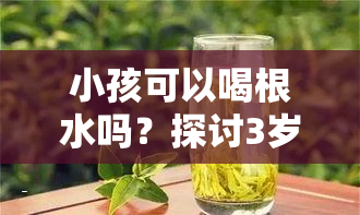 小孩可以喝根水吗？探讨3岁以下儿饮用的安全性与适宜剂量