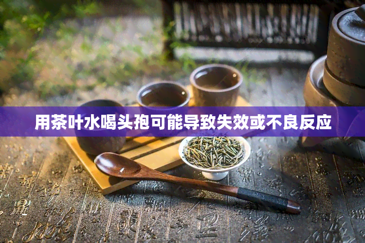 用茶叶水喝头孢可能导致失效或不良反应