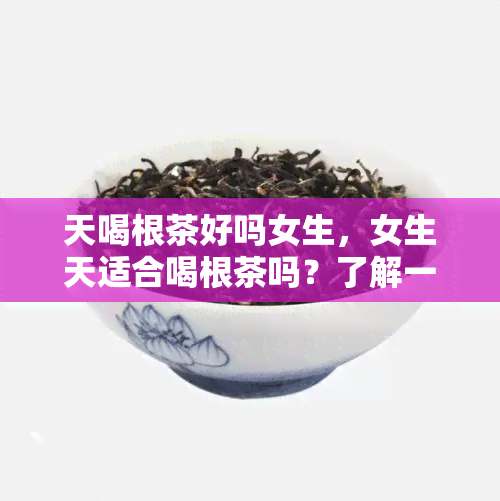 天喝根茶好吗女生，女生天适合喝根茶吗？了解一下它的功效和适宜人群