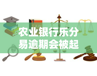 农业银行乐分易逾期会被起诉吗？属于信用卡吗？还不上怎么办？