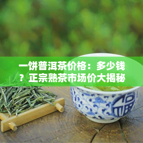 一饼普洱茶价格：多少钱？正宗熟茶市场价大揭秘！