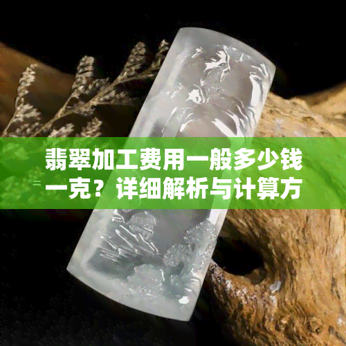 翡翠加工费用一般多少钱一克？详细解析与计算方法