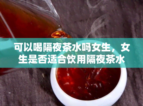 可以喝隔夜茶水吗女生，女生是否适合饮用隔夜茶水？