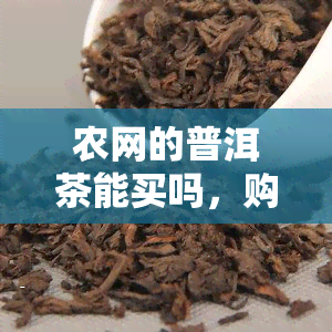 农网的普洱茶能买吗，购买普洱茶？选择农网，品质有保障！