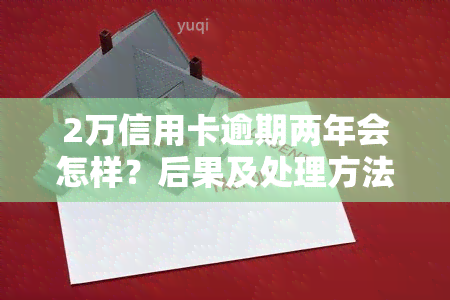 2万信用卡逾期两年会怎样？后果及处理方法解析