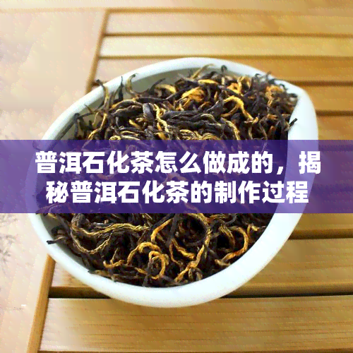 普洱石化茶怎么做成的，揭秘普洱石化茶的制作过程