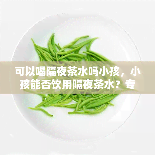 可以喝隔夜茶水吗小孩，小孩能否饮用隔夜茶水？专家解答