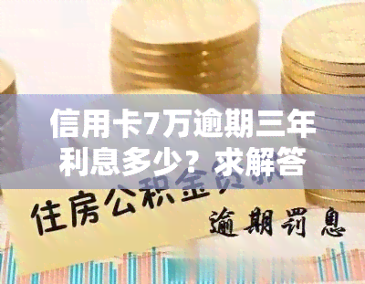 信用卡7万逾期三年利息多少？求解答！