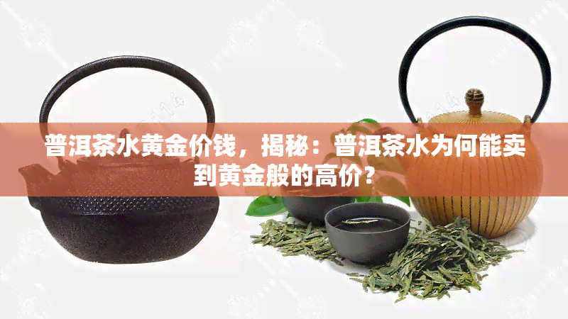 普洱茶水黄金价钱，揭秘：普洱茶水为何能卖到黄金般的高价？