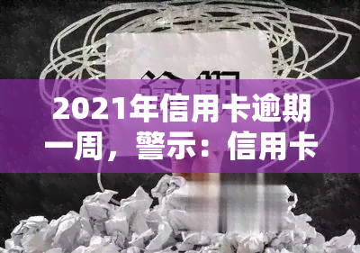 2021年信用卡逾期一周，警示：信用卡逾期一周可能带来的严重后果！