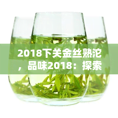 2018下关金丝熟沱，品味2018：探索下关金丝熟沱的独特魅力