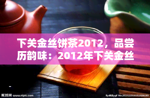 下关金丝饼茶2012，品尝历韵味：2012年下关金丝饼茶