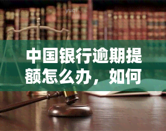 中国银行逾期提额怎么办，如何处理中国银行信用卡逾期后申请提额的困扰？