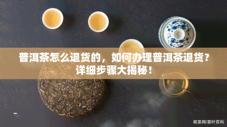 普洱茶怎么退货的，如何办理普洱茶退货？详细步骤大揭秘！