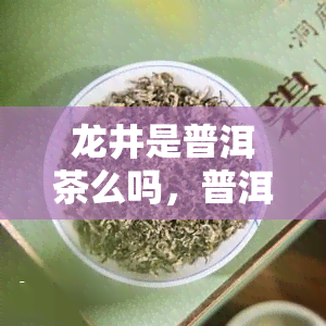 龙井是普洱茶么吗，普洱茶还是绿茶？探讨龙井是否属于普洱茶