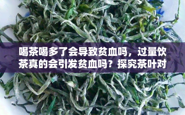 喝茶喝多了会导致贫血吗，过量饮茶真的会引发贫血吗？探究茶叶对身体的影响