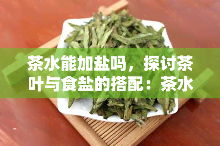 茶水能加盐吗，探讨茶叶与食盐的搭配：茶水能否加盐？